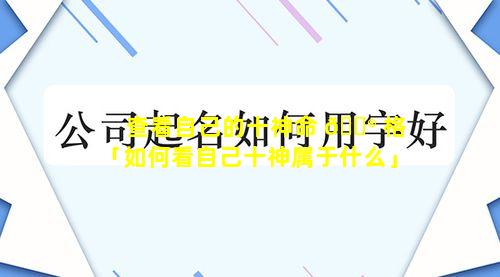 查看自己的十神命 💮 格「如何看自己十神属于什么」